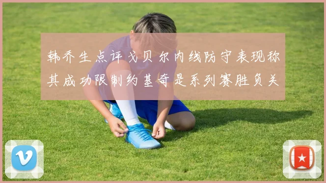 韩乔生点评戈贝尔内线防守表现称其成功限制约基奇是系列赛胜负关键
