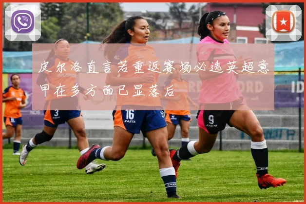 皮尔洛直言若重返赛场必选英超意甲在多方面已显落后
