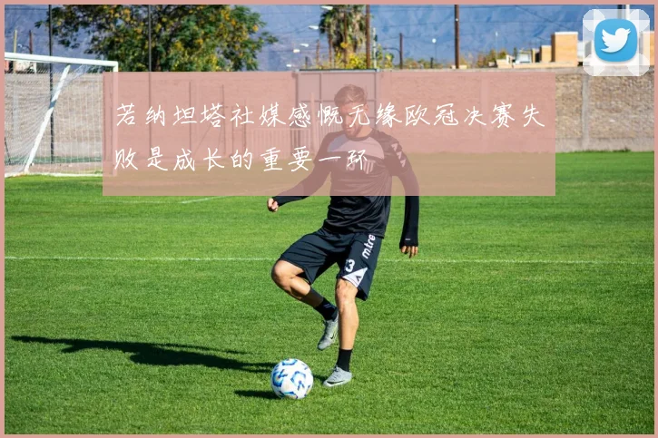 若纳坦塔社媒感慨无缘欧冠决赛失败是成长的重要一环