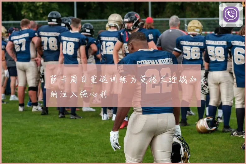 萨卡周日重返训练为英格兰迎战加纳注入强心剂