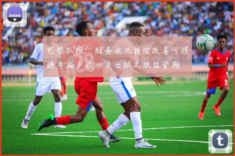 巴黎队报：财务状况持续改善亏损逐年减少成功走出欧足联监管期