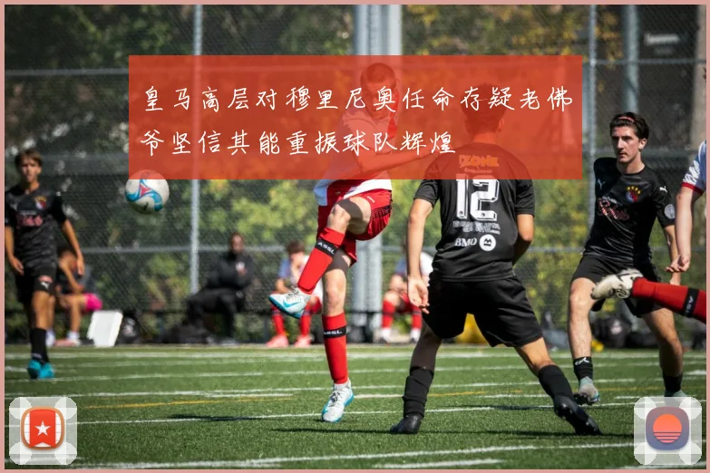 皇马高层对穆里尼奥任命存疑老佛爷坚信其能重振球队辉煌