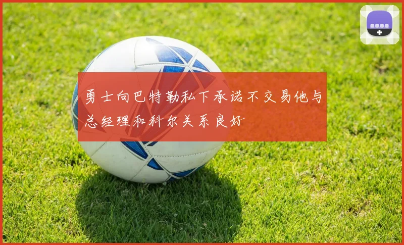 勇士向巴特勒私下承诺不交易他与总经理和科尔关系良好