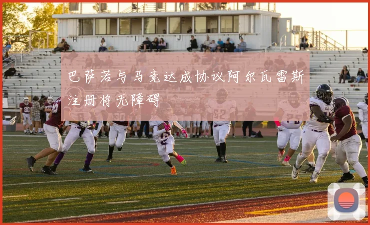 巴萨若与马竞达成协议阿尔瓦雷斯注册将无障碍