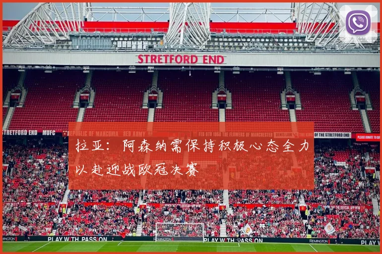 拉亚：阿森纳需保持积极心态全力以赴迎战欧冠决赛