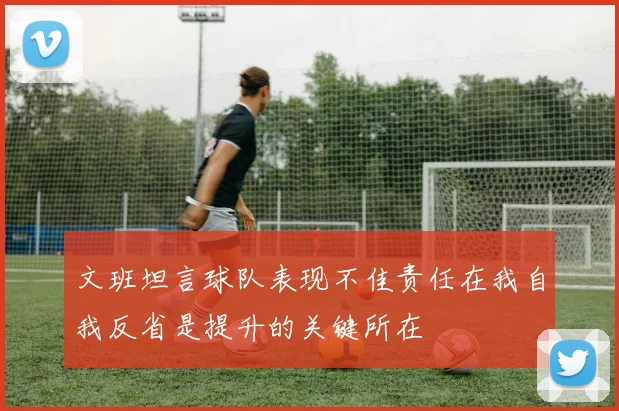 文班坦言球队表现不佳责任在我自我反省是提升的关键所在