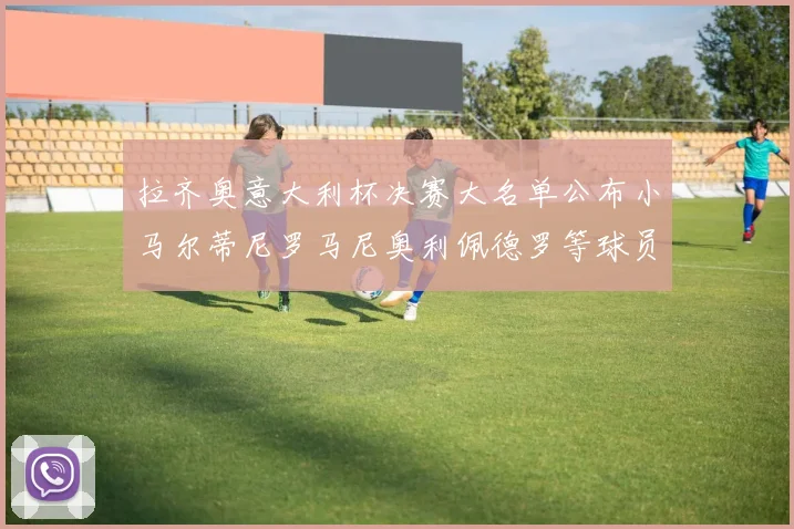 拉齐奥意大利杯决赛大名单公布小马尔蒂尼罗马尼奥利佩德罗等球员入选